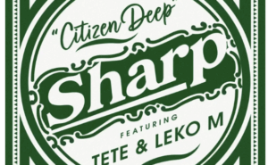 Citizen Deep – Sharp Ft Tete & Leko M